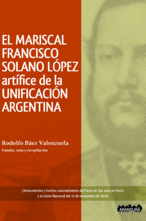 El Mariscal Francisco Solano López artífice de la Unificación Argentina - Rodolfo Báez
